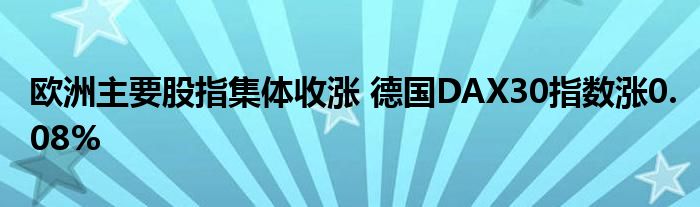 欧洲主要股指集体收涨 德国DAX30指数涨0.08%