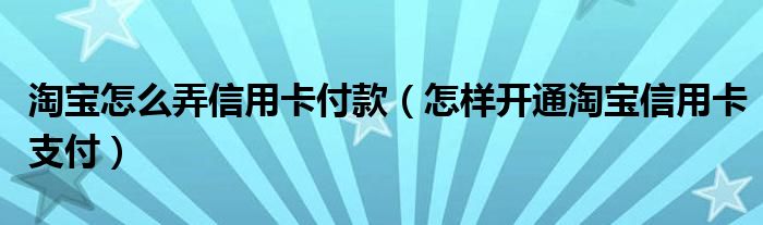 淘宝怎么弄信用卡付款(怎样开通淘宝信用卡支付)