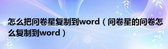 怎么把问卷星复制到word（问卷星的问卷怎么复制到word）