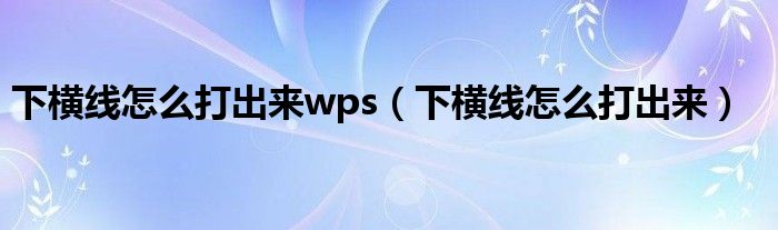 下横线怎么打出来wps（下横线怎么打出来）