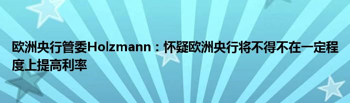 欧洲央行管委Holzmann:怀疑欧洲央行将不得不在一定程度上提高利率