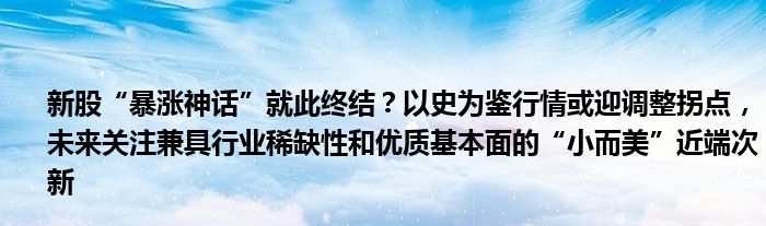 新股“暴涨神话”就此终结?以史为鉴行情或迎调整拐点,未来关注兼具行业稀缺性和优质基本面的“小而美”近端次新