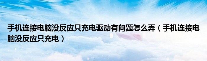 手机连接电脑没反应只充电驱动有问题怎么弄(手机连接电脑没反应只充电)