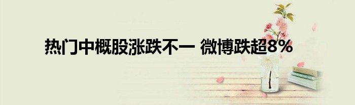 热门中概股涨跌不一 微博跌超8%