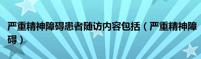 严重精神障碍患者随访内容包括（严重精神障碍）