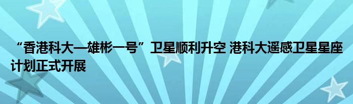 “香港科大—雄彬一号”卫星顺利升空 港科大遥感卫星星座计划正式开展