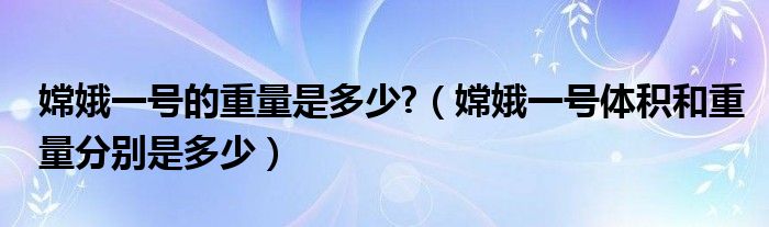 嫦娥一号的重量是多少?（嫦娥一号体积和重量分别是多少）