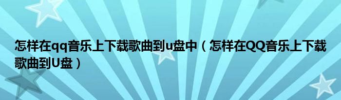 怎样在qq音乐上下载歌曲到u盘中(怎样在QQ音乐上下载歌曲到U盘)
