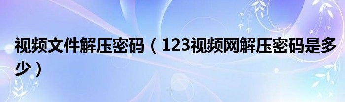 视频文件解压密码(123视频网解压密码是多少)
