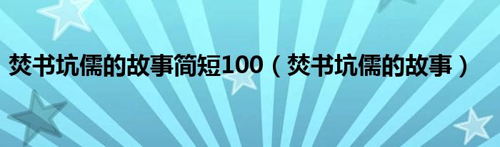 焚书坑儒的故事简短100（焚书坑儒的故事）