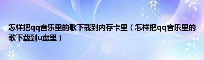 怎样把qq音乐里的歌下载到内存卡里（怎样把qq音乐里的歌下载到u盘里）