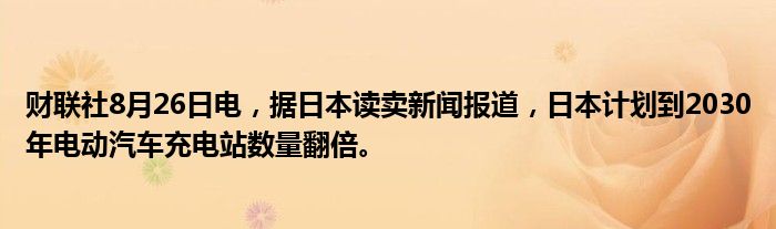 财联社8月26日电,据日本读卖新闻报道,日本计划到2030年电动汽车充电站数量翻倍。