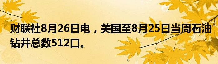 财联社8月26日电，美国至8月25日当周石油钻井总数512口。