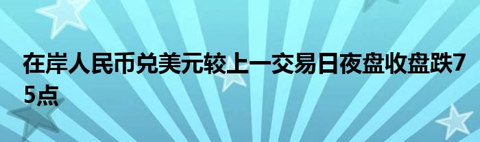 在岸人民币兑美元较上一交易日夜盘收盘跌75点