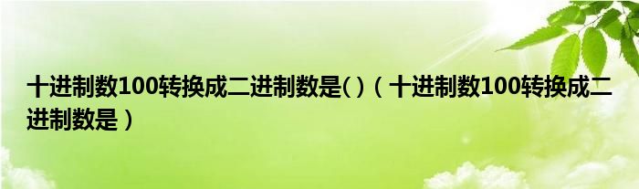 十进制数100转换成二进制数是( )（十进制数100转换成二进制数是）