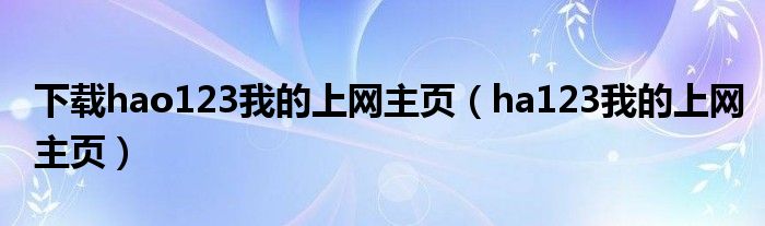 下载hao123我的上网主页（ha123我的上网主页）