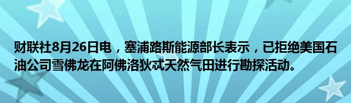 财联社8月26日电,塞浦路斯能源部长表示,已拒绝美国石油公司雪佛龙在阿佛洛狄忒天然气田进行勘探活动。