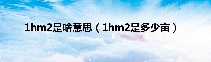 1hm2是啥意思（1hm2是多少亩）