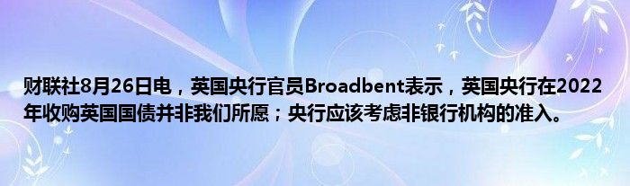 财联社8月26日电,英国央行官员Broadbent表示,英国央行在2022年收购英国国债并非我们所愿;央行应该考虑非银行机构的准入。