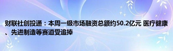 财联社创投通:本周一级市场融资总额约50.2亿元 医疗健康、先进制造等赛道受追捧