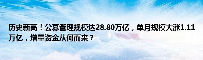历史新高!公募管理规模达28.80万亿,单月规模大涨1.11万亿,增量资金从何而来?