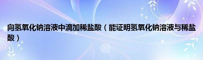向氢氧化钠溶液中滴加稀盐酸(能证明氢氧化钠溶液与稀盐酸)