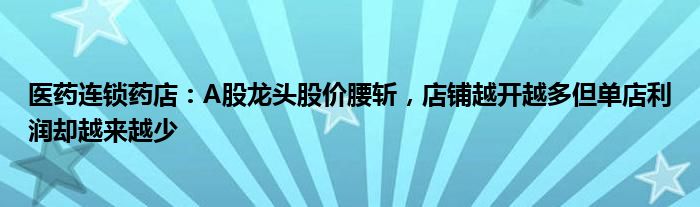 医药连锁药店:A股龙头股价腰斩,店铺越开越多但单店利润却越来越少