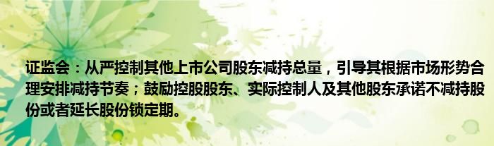 证监会:从严控制其他上市公司股东减持总量,引导其根据市场形势合理安排减持节奏;鼓励控股股东、实际控制人及其他股东承诺不减持股份或者延长股份锁定期。