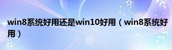 win8系统好用还是win10好用(win8系统好用)