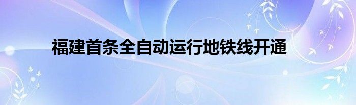 福建首条全自动运行地铁线开通