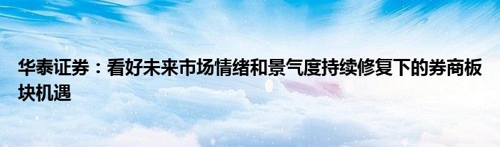 华泰证券:看好未来市场情绪和景气度持续修复下的券商板块机遇