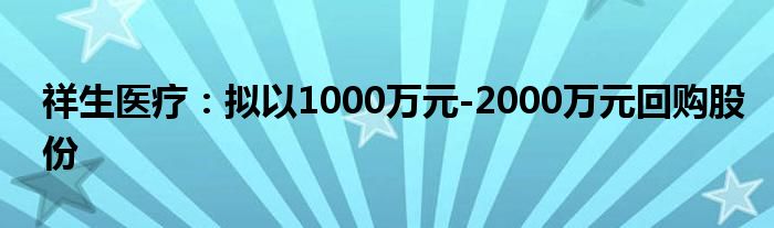 祥生医疗:拟以1000万元-2000万元回购股份
