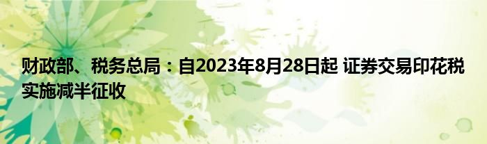 财政部、税务总局:自2023年8月28日起 证券交易印花税实施减半征收