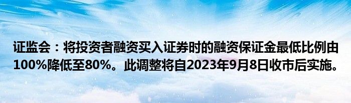 证监会:将投资者融资买入证券时的融资保证金最低比例由100%降低至80%。此调整将自2023年9月8日收市后实施。