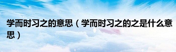 学而时习之的意思(学而时习之的之是什么意思)
