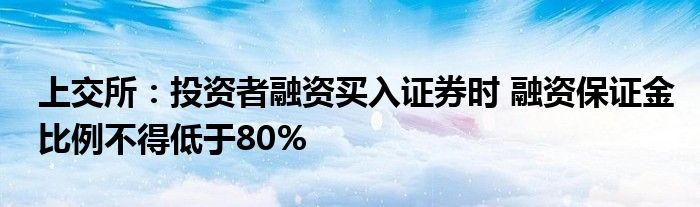 上交所:投资者融资买入证券时 融资保证金比例不得低于80%
