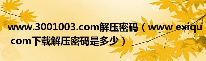 www.3001003.com解压密码(www exiqu com下载解压密码是多少)