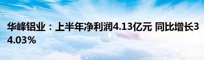 华峰铝业:上半年净利润4.13亿元 同比增长34.03%
