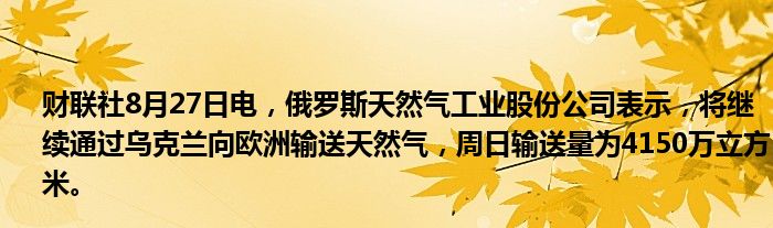 财联社8月27日电,俄罗斯天然气工业股份公司表示,将继续通过乌克兰向欧洲输送天然气,周日输送量为4150万立方米。