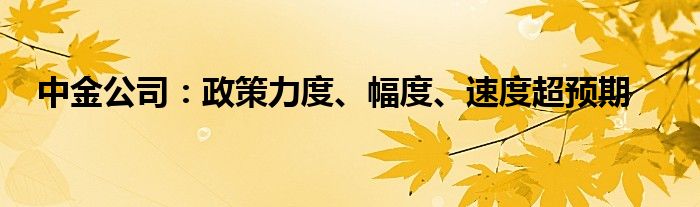 中金公司:政策力度、幅度、速度超预期