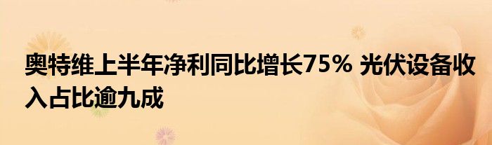 奥特维上半年净利同比增长75% 光伏设备收入占比逾九成