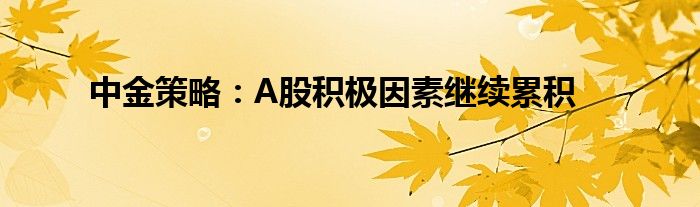 中金策略:A股积极因素继续累积