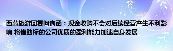 西藏旅游回复问询函:现金收购不会对后续经营产生不利影响 将借助标的公司优质的盈利能力加速自身发展