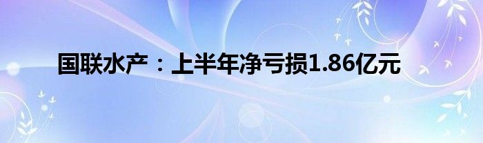 国联水产：上半年净亏损1.86亿元