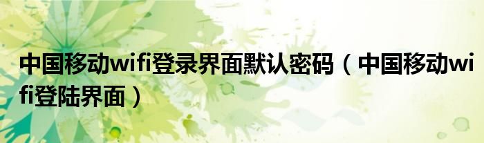 中国移动wifi登录界面默认密码(中国移动wifi登陆界面)