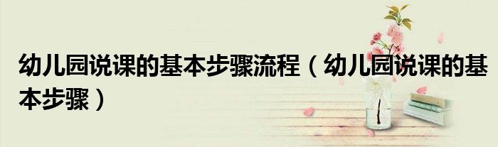 幼儿园说课的基本步骤流程(幼儿园说课的基本步骤)