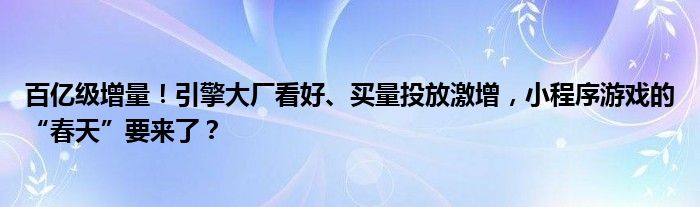 百亿级增量!引擎大厂看好、买量投放激增,小程序游戏的“春天”要来了?