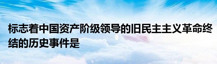 标志着中国资产阶级领导的旧民主主义革命终结的历史事件是