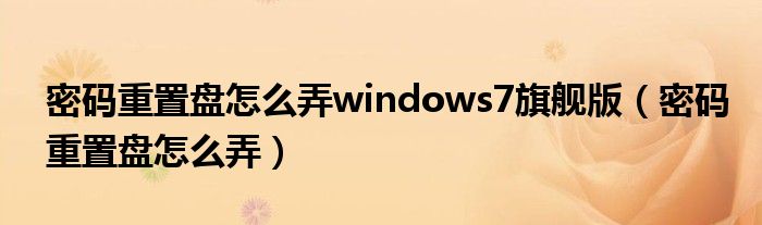 密码重置盘怎么弄windows7旗舰版（密码重置盘怎么弄）
