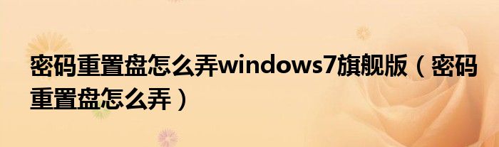 密码重置盘怎么弄windows7旗舰版(密码重置盘怎么弄)